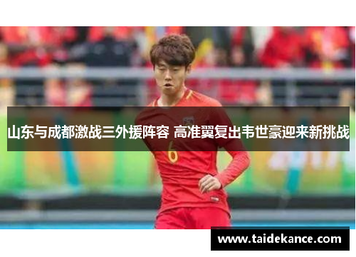 山东与成都激战三外援阵容 高准翼复出韦世豪迎来新挑战 山东与成都激战三外援阵容 高准翼复出韦世豪迎来新挑战