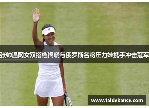 张帅温网女双搭档揭晓与俄罗斯名将压力娃携手冲击冠军 张帅温网女双搭档揭晓与俄罗斯名将压力娃携手冲击冠军