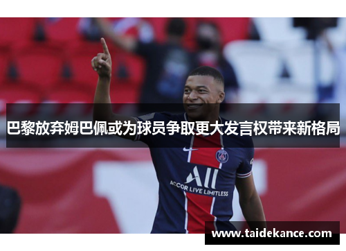 巴黎放弃姆巴佩或为球员争取更大发言权带来新格局 巴黎放弃姆巴佩或为球员争取更大发言权带来新格局