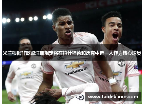 米兰根据非欧盟注册规定将在拉什福德和沃克中选一人作为核心球员 米兰根据非欧盟注册规定将在拉什福德和沃克中选一人作为核心球员