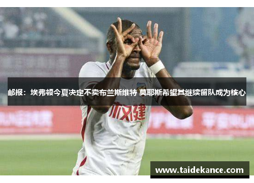 邮报:埃弗顿今夏决定不卖布兰斯维特 莫耶斯希望其继续留队成为核心 邮报:埃弗顿今夏决定不卖布兰斯维特 莫耶斯希望其继续留队成为核心