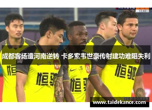成都客场遭河南逆转 卡多索韦世豪传射建功难阻失利 成都客场遭河南逆转 卡多索韦世豪传射建功难阻失利