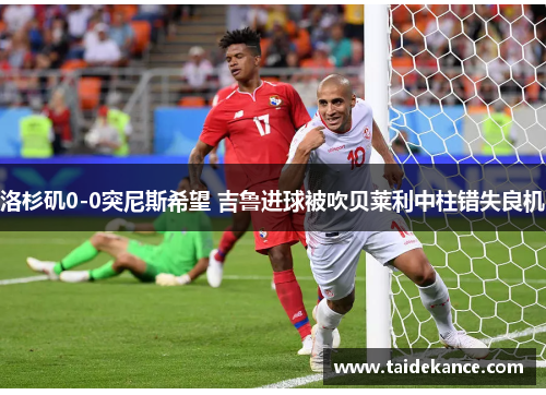 洛杉矶0-0突尼斯希望 吉鲁进球被吹贝莱利中柱错失良机 洛杉矶0-0突尼斯希望 吉鲁进球被吹贝莱利中柱错失良机