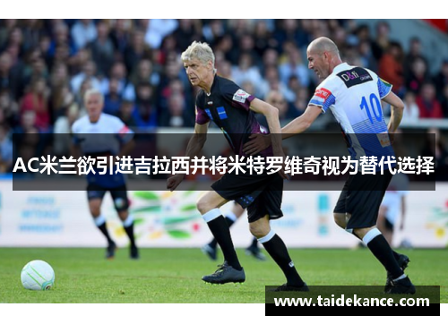 AC米兰欲引进吉拉西并将米特罗维奇视为替代选择 AC米兰欲引进吉拉西并将米特罗维奇视为替代选择