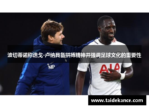 波切蒂诺称迭戈-卢纳具备拼搏精神并强调足球文化的重要性 波切蒂诺称迭戈-卢纳具备拼搏精神并强调足球文化的重要性