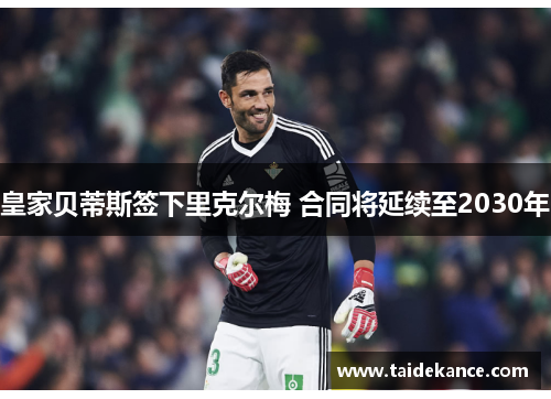 皇家贝蒂斯签下里克尔梅 合同将延续至2030年 皇家贝蒂斯签下里克尔梅 合同将延续至2030年