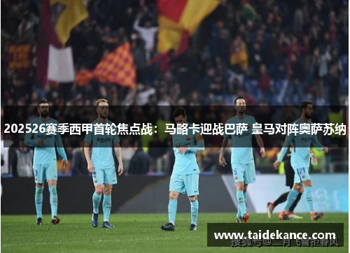 202526赛季西甲首轮焦点战:马略卡迎战巴萨 皇马对阵奥萨苏纳 202526赛季西甲首轮焦点战:马略卡迎战巴萨 皇马对阵奥萨苏纳